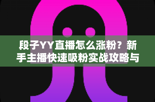 段子YY直播怎么涨粉？新手主播快速吸粉实战攻略与运营技巧全解析