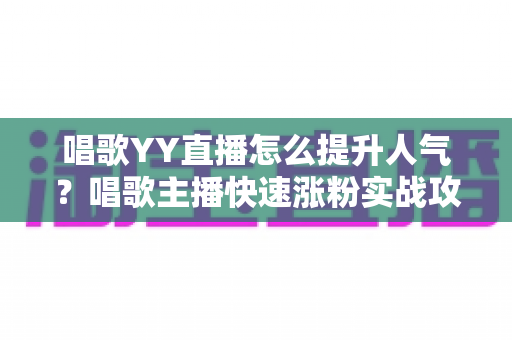 唱歌YY直播怎么提升人气?唱歌主播快速涨粉实战攻略全解析 唱歌YY直播怎么提升人气?唱歌主播快速涨粉实战攻略全解析