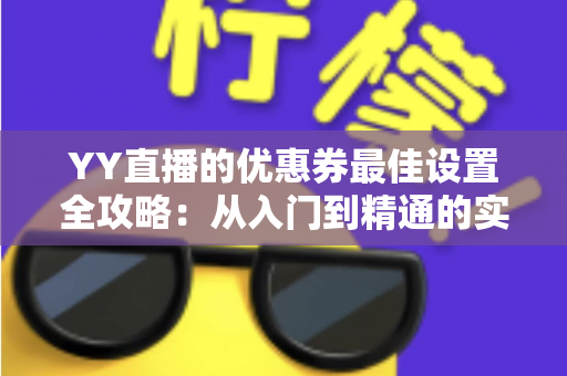 YY直播的优惠券最佳设置全攻略:从入门到精通的实战运营指南 YY直播的优惠券最佳设置全攻略:从入门到精通的实战运营指南