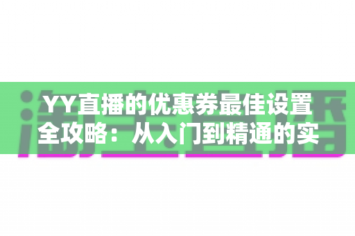 YY直播的优惠券最佳设置全攻略:从入门到精通的实战运营指南 YY直播的优惠券最佳设置全攻略:从入门到精通的实战运营指南