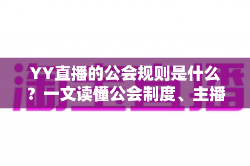 YY直播的公会规则是什么?一文读懂公会制度、主播管理与分成机制全解析 YY直播的公会规则是什么?一文读懂公会制度、主播管理与分成机制全解析