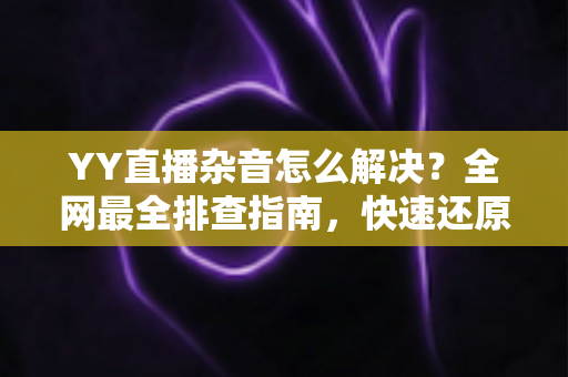 YY直播杂音怎么解决?全网最全排查指南,快速还原高清纯净音质 YY直播杂音怎么解决?全网最全排查指南,快速还原高清纯净音质