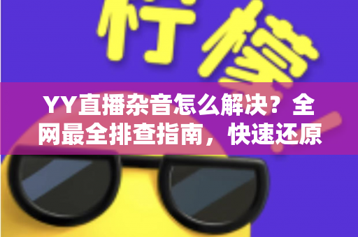 YY直播杂音怎么解决?全网最全排查指南,快速还原高清纯净音质 YY直播杂音怎么解决?全网最全排查指南,快速还原高清纯净音质