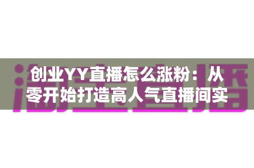 创业YY直播怎么涨粉：从零开始打造高人气直播间实用指南