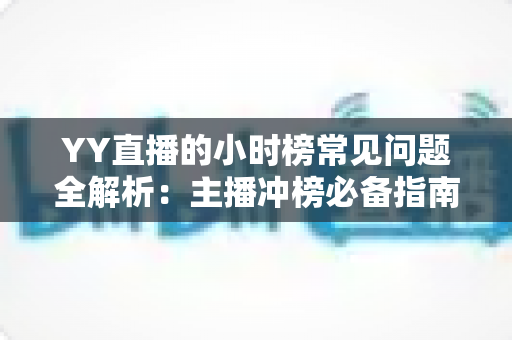 YY直播的小时榜常见问题全解析：主播冲榜必备指南与一站式答疑手册