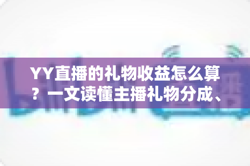 YY直播的礼物收益怎么算？一文读懂主播礼物分成、结算与提现全流程