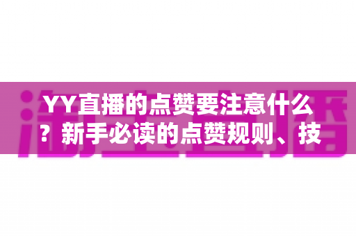YY直播的点赞要注意什么？新手必读的点赞规则、技巧与避坑指南