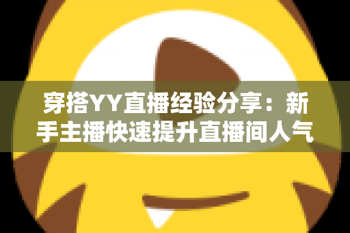 穿搭YY直播经验分享:新手主播快速提升直播间人气的穿搭全攻略 穿搭YY直播经验分享:新手主播快速提升直播间人气的穿搭全攻略