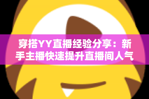 穿搭YY直播经验分享:新手主播快速提升直播间人气的穿搭全攻略 穿搭YY直播经验分享:新手主播快速提升直播间人气的穿搭全攻略