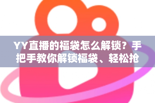 YY直播的福袋怎么解锁?手把手教你解锁福袋、轻松抢直播间福利的全攻略 YY直播的福袋怎么解锁?手把手教你解锁福袋、轻松抢直播间福利的全攻略
