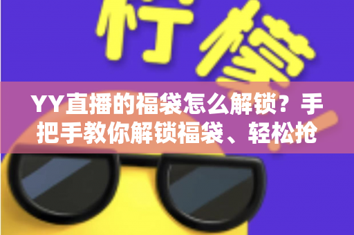 YY直播的福袋怎么解锁？手把手教你解锁福袋、轻松抢直播间福利的全攻略