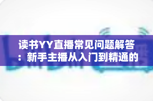 读书YY直播常见问题解答：新手主播从入门到精通的全方位指南
