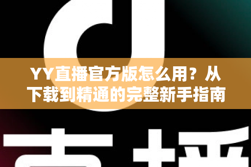YY直播官方版怎么用?从下载到精通的完整新手指南与实用教程 YY直播官方版怎么用?从下载到精通的完整新手指南与实用教程