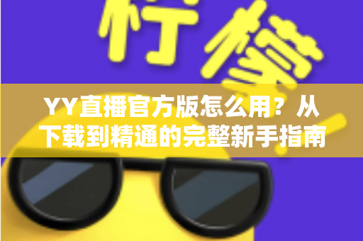 YY直播官方版怎么用?从下载到精通的完整新手指南与实用教程 YY直播官方版怎么用?从下载到精通的完整新手指南与实用教程