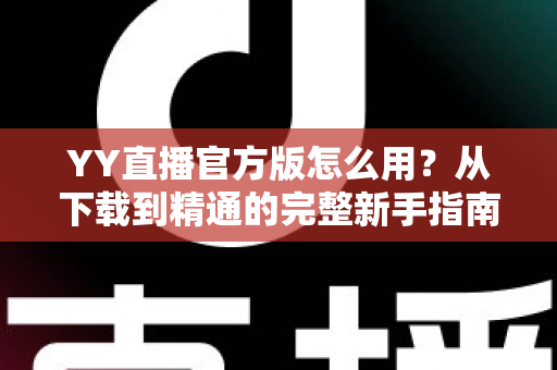 YY直播官方版怎么用？从下载到精通的完整新手指南与实用教程