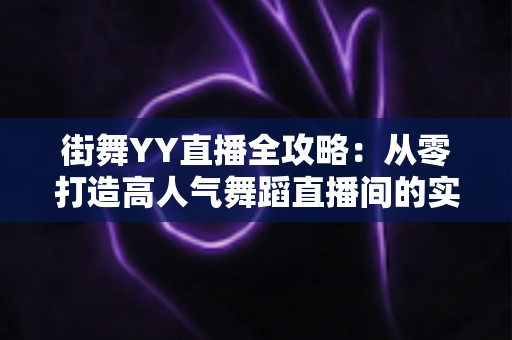 街舞YY直播全攻略：从零打造高人气舞蹈直播间的实战指南