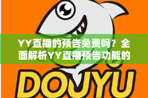 YY直播的预告免费吗?全面解析YY直播预告功能的使用与费用问题 YY直播的预告免费吗?全面解析YY直播预告功能的使用与费用问题