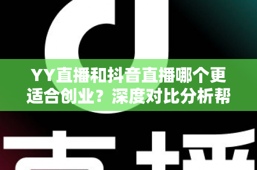 YY直播和抖音直播哪个更适合创业?深度对比分析帮你找到最佳起点 YY直播和抖音直播哪个更适合创业?深度对比分析帮你找到最佳起点