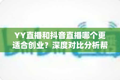 YY直播和抖音直播哪个更适合创业?深度对比分析帮你找到最佳起点 YY直播和抖音直播哪个更适合创业?深度对比分析帮你找到最佳起点