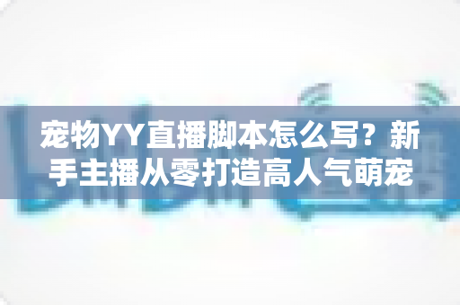宠物YY直播脚本怎么写?新手主播从零打造高人气萌宠直播间的实战指南 宠物YY直播脚本怎么写?新手主播从零打造高人气萌宠直播间的实战指南