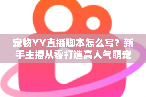 宠物YY直播脚本怎么写?新手主播从零打造高人气萌宠直播间的实战指南 宠物YY直播脚本怎么写?新手主播从零打造高人气萌宠直播间的实战指南