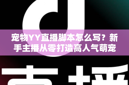 宠物YY直播脚本怎么写?新手主播从零打造高人气萌宠直播间的实战指南 宠物YY直播脚本怎么写?新手主播从零打造高人气萌宠直播间的实战指南