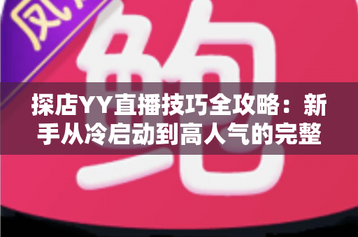 探店YY直播技巧全攻略:新手从冷启动到高人气的完整实战指南 探店YY直播技巧全攻略:新手从冷启动到高人气的完整实战指南