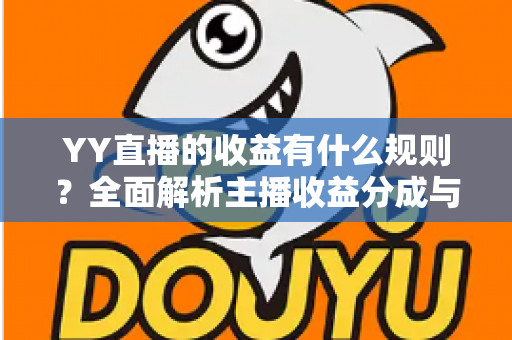 YY直播的收益有什么规则?全面解析主播收益分成与提现机制 YY直播的收益有什么规则?全面解析主播收益分成与提现机制