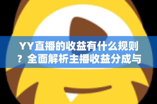 YY直播的收益有什么规则?全面解析主播收益分成与提现机制 YY直播的收益有什么规则?全面解析主播收益分成与提现机制