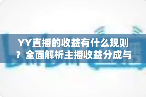 YY直播的收益有什么规则?全面解析主播收益分成与提现机制 YY直播的收益有什么规则?全面解析主播收益分成与提现机制