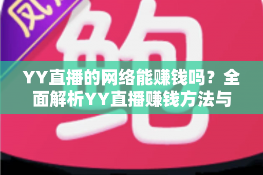 YY直播的网络能赚钱吗？全面解析YY直播赚钱方法与真实收益前景