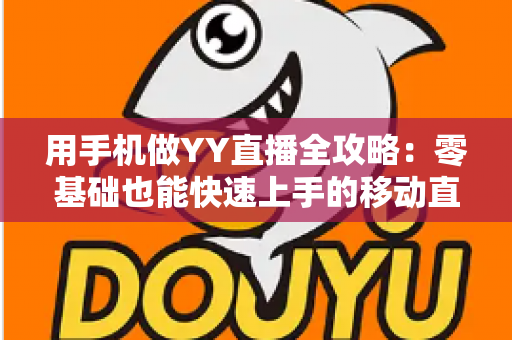 用手机做YY直播全攻略:零基础也能快速上手的移动直播秘籍 用手机做YY直播全攻略:零基础也能快速上手的移动直播秘籍