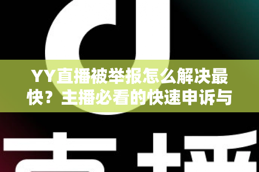YY直播被举报怎么解决最快?主播必看的快速申诉与处理全攻略 YY直播被举报怎么解决最快?主播必看的快速申诉与处理全攻略