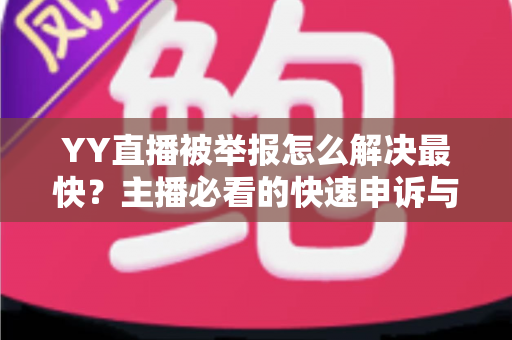 YY直播被举报怎么解决最快?主播必看的快速申诉与处理全攻略 YY直播被举报怎么解决最快?主播必看的快速申诉与处理全攻略