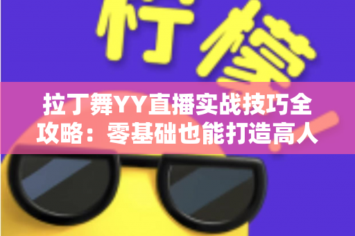 拉丁舞YY直播实战技巧全攻略:零基础也能打造高人气舞蹈直播间的进阶秘籍 拉丁舞YY直播实战技巧全攻略:零基础也能打造高人气舞蹈直播间的进阶秘籍