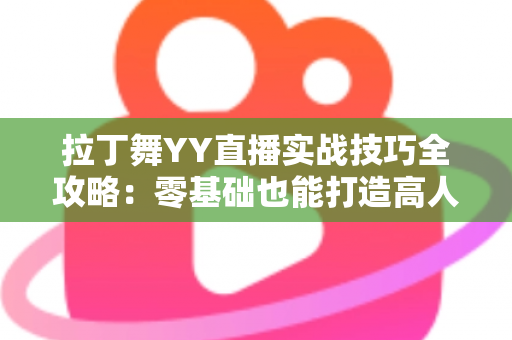 拉丁舞YY直播实战技巧全攻略：零基础也能打造高人气舞蹈直播间的进阶秘籍