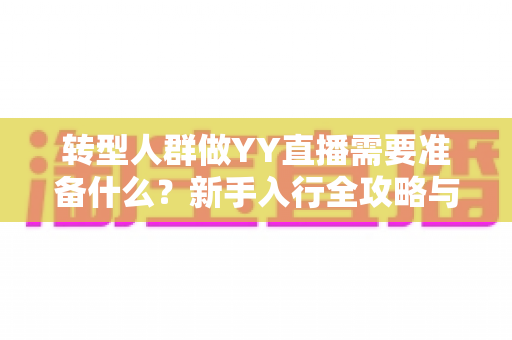 转型人群做YY直播需要准备什么?新手入行全攻略与避坑指南 转型人群做YY直播需要准备什么?新手入行全攻略与避坑指南