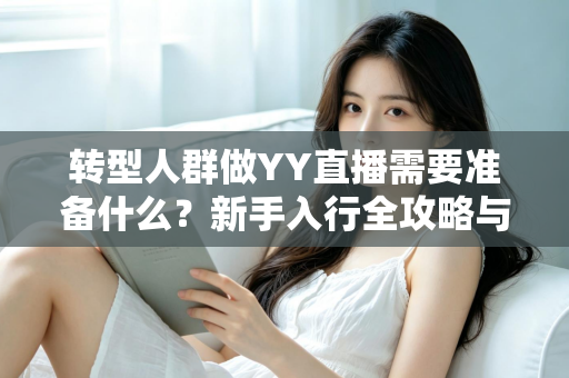转型人群做YY直播需要准备什么？新手入行全攻略与避坑指南