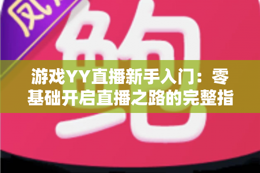 游戏YY直播新手入门：零基础开启直播之路的完整指南