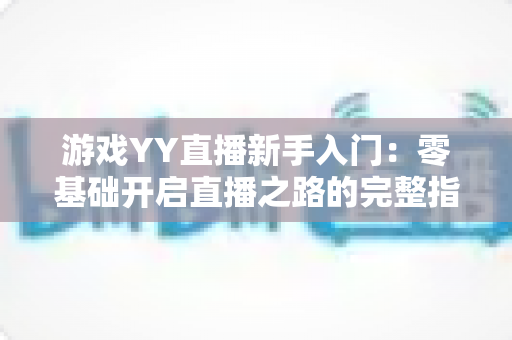 游戏YY直播新手入门：零基础开启直播之路的完整指南