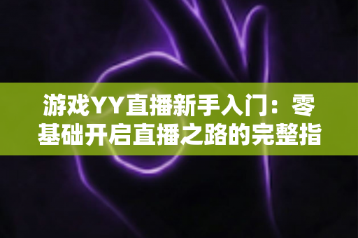 游戏YY直播新手入门：零基础开启直播之路的完整指南