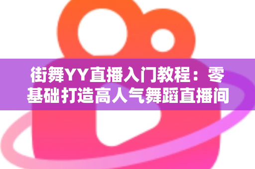 街舞YY直播入门教程:零基础打造高人气舞蹈直播间的完整指南 街舞YY直播入门教程:零基础打造高人气舞蹈直播间的完整指南