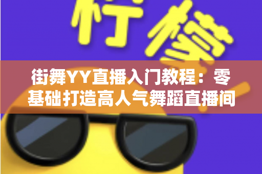 街舞YY直播入门教程:零基础打造高人气舞蹈直播间的完整指南 街舞YY直播入门教程:零基础打造高人气舞蹈直播间的完整指南