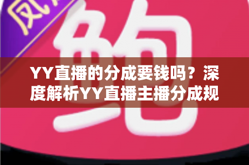 YY直播的分成要钱吗？深度解析YY直播主播分成规则、费用构成与增收指南