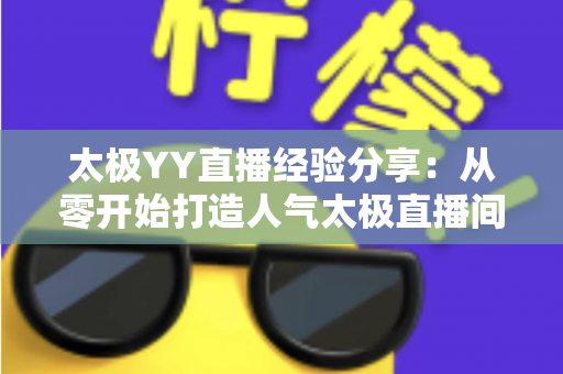 太极YY直播经验分享:从零开始打造人气太极直播间的实战指南 太极YY直播经验分享:从零开始打造人气太极直播间的实战指南