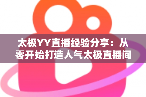太极YY直播经验分享:从零开始打造人气太极直播间的实战指南 太极YY直播经验分享:从零开始打造人气太极直播间的实战指南