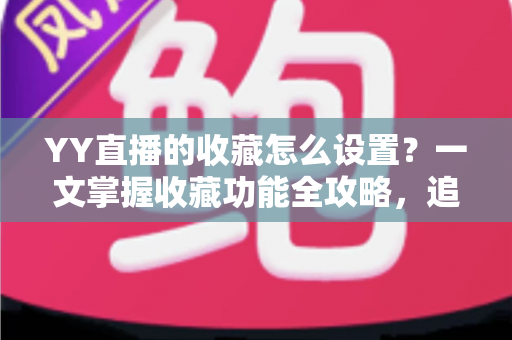 YY直播的收藏怎么设置?一文掌握收藏功能全攻略,追直播更省心 YY直播的收藏怎么设置?一文掌握收藏功能全攻略,追直播更省心