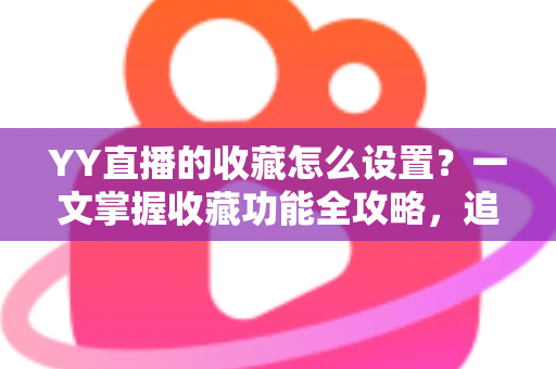 YY直播的收藏怎么设置?一文掌握收藏功能全攻略,追直播更省心 YY直播的收藏怎么设置?一文掌握收藏功能全攻略,追直播更省心