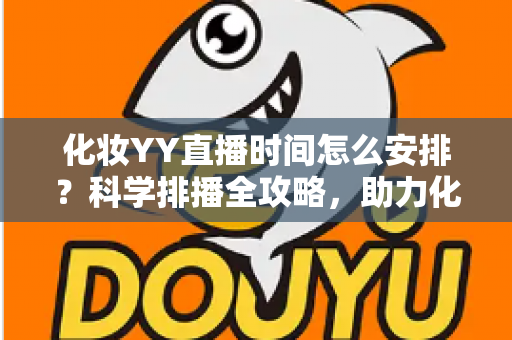 化妆YY直播时间怎么安排?科学排播全攻略,助力化妆主播流量翻倍涨粉不停 化妆YY直播时间怎么安排?科学排播全攻略,助力化妆主播流量翻倍涨粉不停
