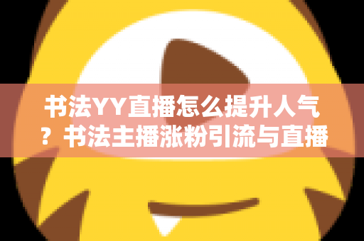 书法YY直播怎么提升人气？书法主播涨粉引流与直播间人气暴涨的实战指南